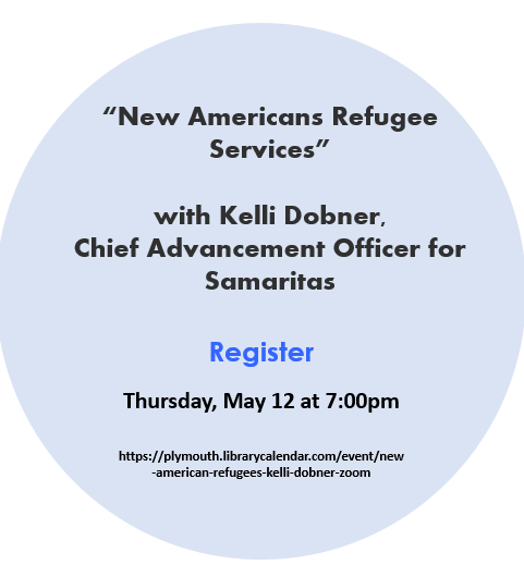 “New Americans Refugee Services” 
with Kelli Dobner, 
Chief Advancement Officer for Samaritas

Register
Thursday, May 12 at 7:00pm
https://plymouth.librarycalendar.com/event/new-american-refugees-kelli-dobner-zoom
By Sohil
