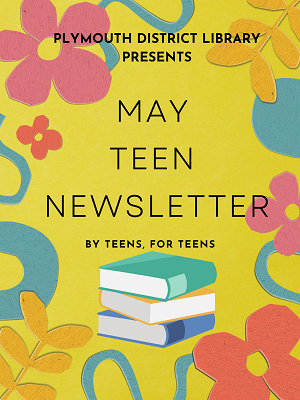 Plymouth District Library presents
May Teen Newsletter
By Teens, For Teens
-Nabeela
